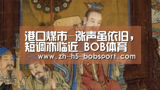 港口煤市-涨声虽依旧,短调亦临近_BOB体育平台(图2) 港口煤市-涨声虽依旧,短调亦临近_BOB体育平台(图2)