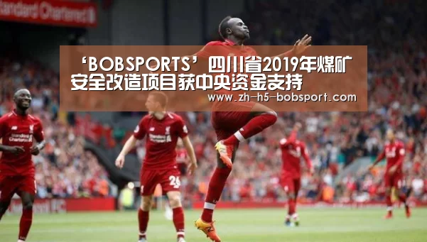 ‘BOBSPORTS’四川省2019年煤矿安全改造项目获中央资金支持(图2) ‘BOBSPORTS’四川省2019年煤矿安全改造项目获中央资金支持(图2)