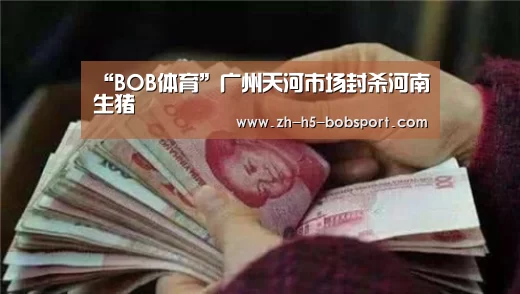 “BOB体育”广州天河市场封杀河南生猪(图1) BOB体育平台